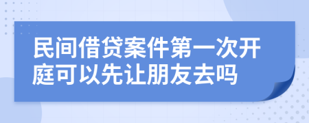 民间借贷案件第一次开庭可以先让朋友去吗