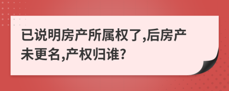 已说明房产所属权了,后房产未更名,产权归谁?