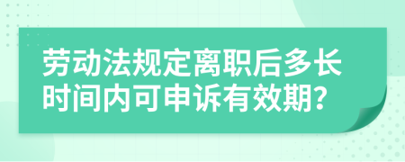 劳动法规定离职后多长时间内可申诉有效期？