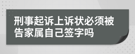 刑事起诉上诉状必须被告家属自己签字吗