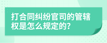 打合同纠纷官司的管辖权是怎么规定的？