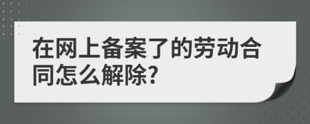 在网上备案了的劳动合同怎么解除?