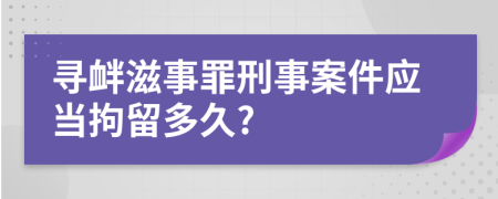 寻衅滋事罪刑事案件应当拘留多久?