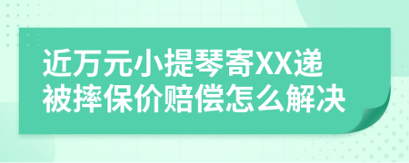 近万元小提琴寄XX递被摔保价赔偿怎么解决