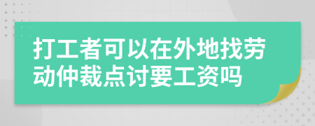 打工者可以在外地找劳动仲裁点讨要工资吗