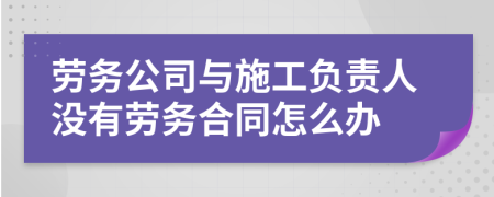 劳务公司与施工负责人没有劳务合同怎么办