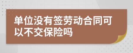 单位没有签劳动合同可以不交保险吗