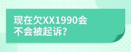现在欠XX1990会不会被起诉？