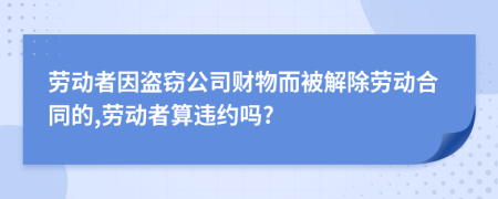 劳动者因盗窃公司财物而被解除劳动合同的,劳动者算违约吗?