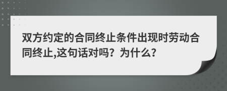 双方约定的合同终止条件出现时劳动合同终止,这句话对吗？为什么？