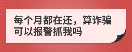 每个月都在还，算诈骗可以报警抓我吗