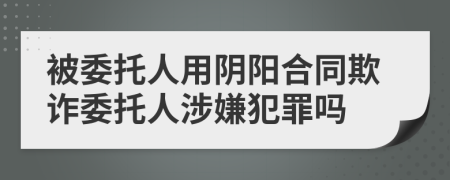 被委托人用阴阳合同欺诈委托人涉嫌犯罪吗