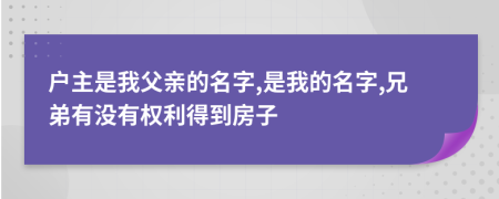户主是我父亲的名字,是我的名字,兄弟有没有权利得到房子