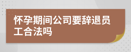 怀孕期间公司要辞退员工合法吗