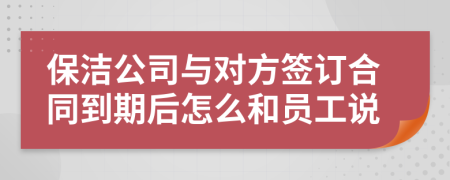 保洁公司与对方签订合同到期后怎么和员工说