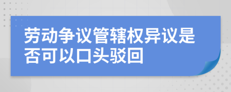 劳动争议管辖权异议是否可以口头驳回