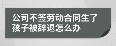 公司不签劳动合同生了孩子被辞退怎么办