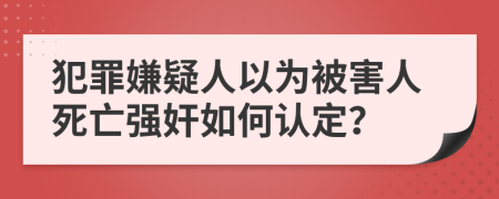 犯罪嫌疑人以为被害人死亡强奸如何认定？