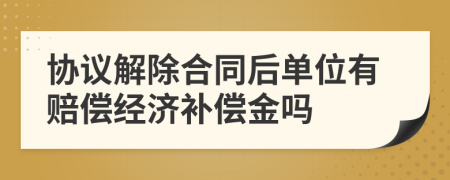 协议解除合同后单位有赔偿经济补偿金吗