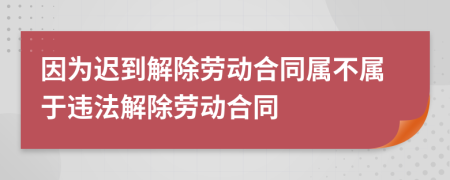 因为迟到解除劳动合同属不属于违法解除劳动合同