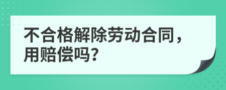 不合格解除劳动合同，用赔偿吗？