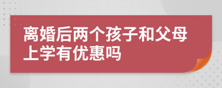 离婚后两个孩子和父母上学有优惠吗