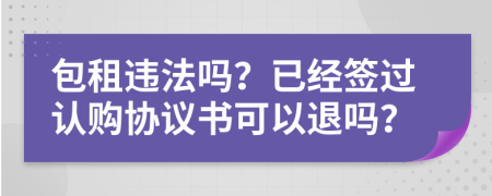 包租违法吗？已经签过认购协议书可以退吗？