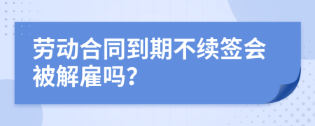 劳动合同到期不续签会被解雇吗？