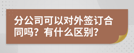 分公司可以对外签订合同吗？有什么区别？