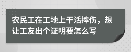 农民工在工地上干活摔伤，想让工友出个证明要怎么写