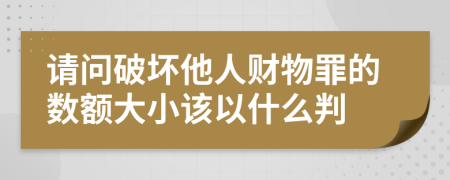 请问破坏他人财物罪的数额大小该以什么判