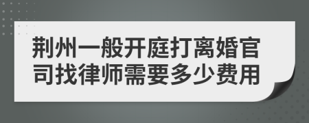 荆州一般开庭打离婚官司找律师需要多少费用