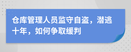 仓库管理人员监守自盗，潜逃十年，如何争取缓判