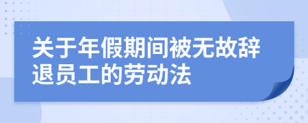 关于年假期间被无故辞退员工的劳动法