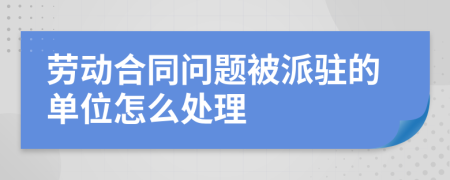 劳动合同问题被派驻的单位怎么处理