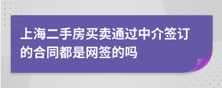 上海二手房买卖通过中介签订的合同都是网签的吗