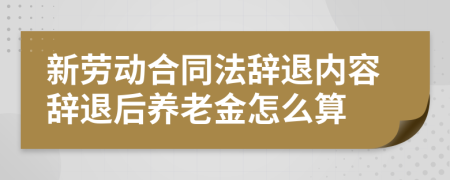 新劳动合同法辞退内容辞退后养老金怎么算