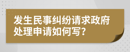 发生民事纠纷请求政府处理申请如何写？