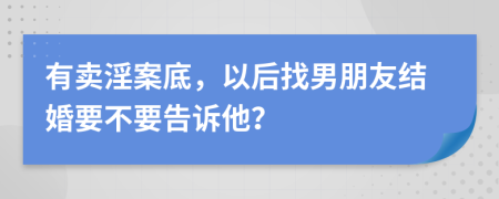 有卖淫案底，以后找男朋友结婚要不要告诉他？