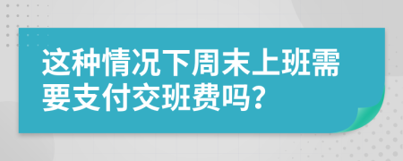 这种情况下周末上班需要支付交班费吗？