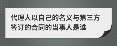 代理人以自己的名义与第三方签订的合同的当事人是谁