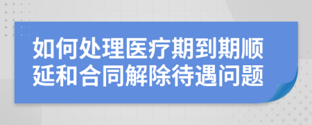 如何处理医疗期到期顺延和合同解除待遇问题