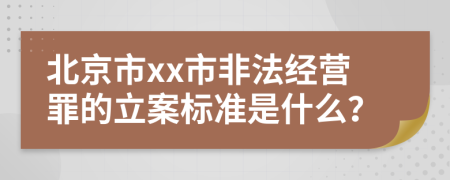 北京市xx市非法经营罪的立案标准是什么？