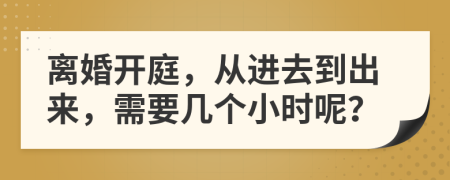 离婚开庭，从进去到出来，需要几个小时呢？