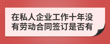 在私人企业工作十年没有劳动合同签订是否有