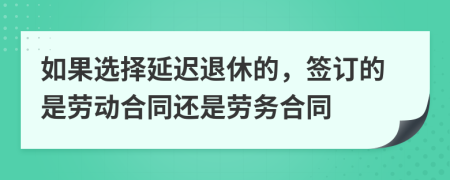 如果选择延迟退休的，签订的是劳动合同还是劳务合同