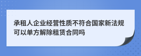 承租人企业经营性质不符合国家新法规可以单方解除租赁合同吗