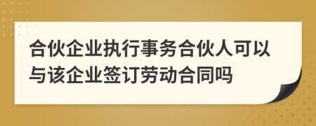 合伙企业执行事务合伙人可以与该企业签订劳动合同吗