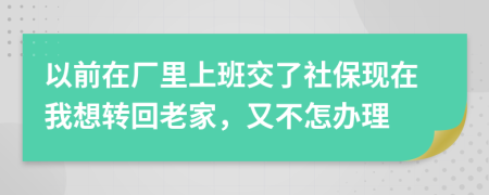 以前在厂里上班交了社保现在我想转回老家，又不怎办理