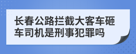 长春公路拦截大客车砸车司机是刑事犯罪吗